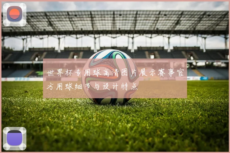 世界杯专用球高清图片展示赛事官方用球细节与设计特点