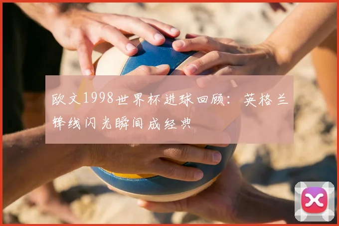 欧文1998世界杯进球回顾：英格兰锋线闪光瞬间成经典