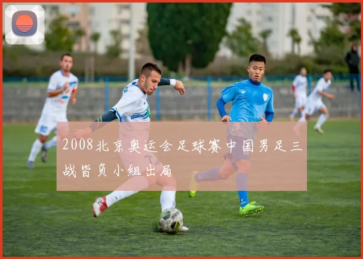 2008北京奥运会足球赛中国男足三战皆负小组出局