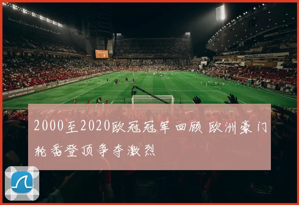 2000至2020欧冠冠军回顾 欧洲豪门轮番登顶争夺激烈