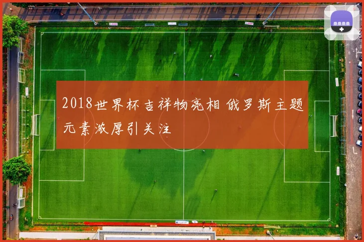 2018世界杯吉祥物亮相 俄罗斯主题元素浓厚引关注