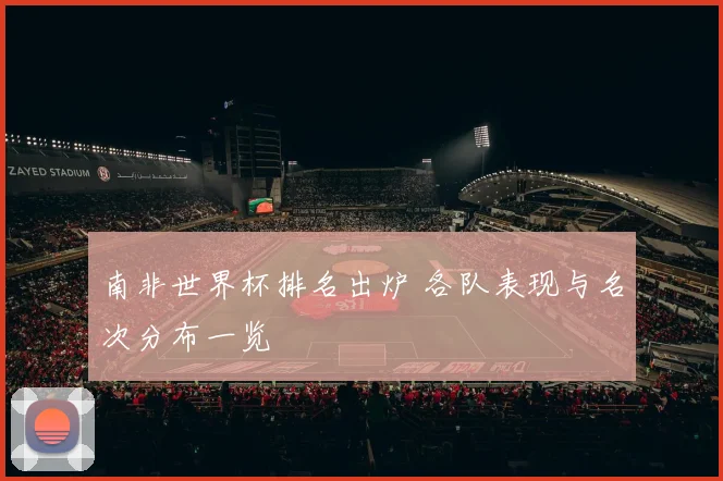 南非世界杯排名出炉 各队表现与名次分布一览