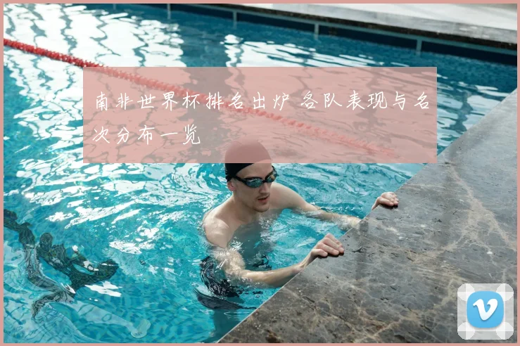 南非世界杯排名出炉 各队表现与名次分布一览