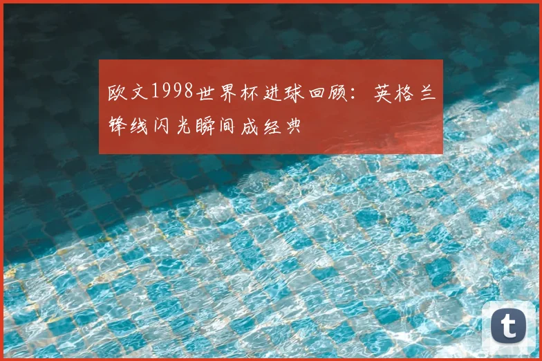 欧文1998世界杯进球回顾：英格兰锋线闪光瞬间成经典