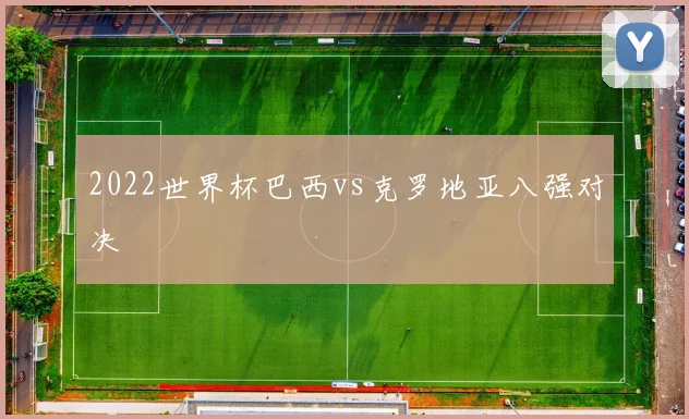 2022世界杯巴西vs克罗地亚八强对决