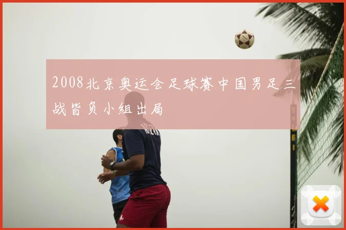 2008北京奥运会足球赛中国男足三战皆负小组出局