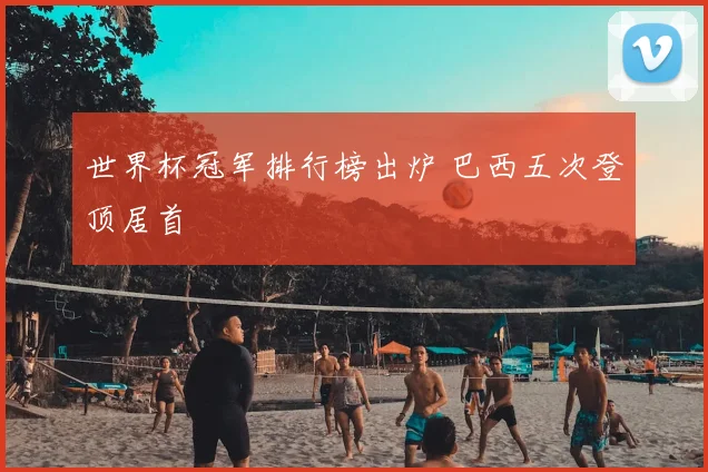 世界杯冠军排行榜出炉 巴西五次登顶居首