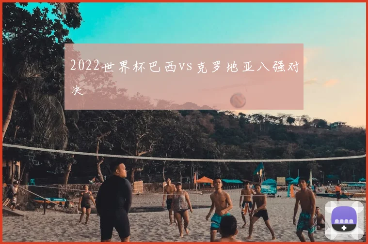 2022世界杯巴西vs克罗地亚八强对决
