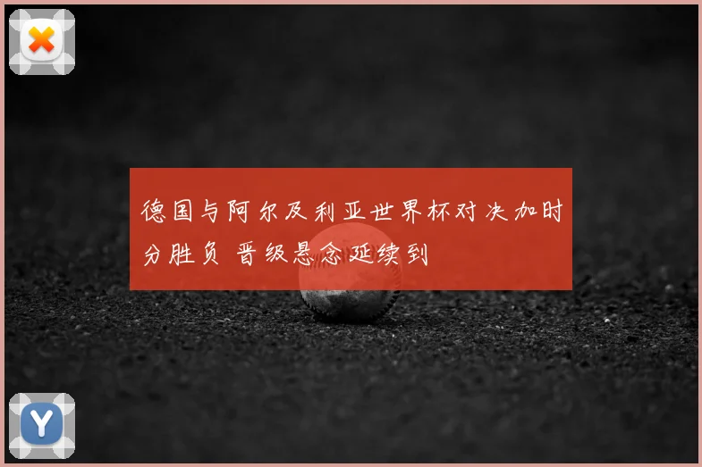 德国与阿尔及利亚世界杯对决加时分胜负 晋级悬念延续到