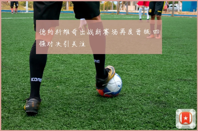 德约科维奇出战新赛场再度晋级 四强对决引关注