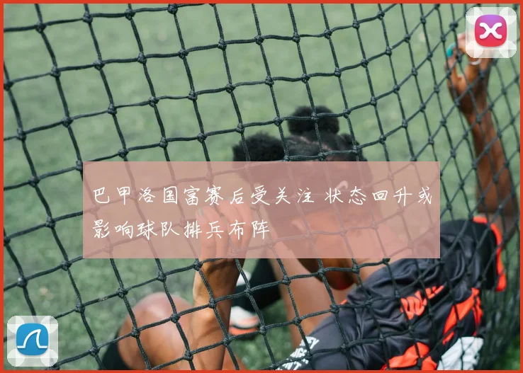 巴甲洛国富赛后受关注 状态回升或影响球队排兵布阵