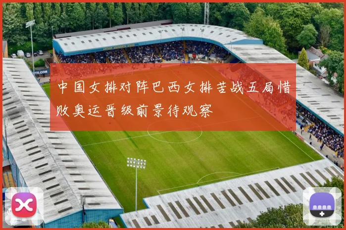 中国女排对阵巴西女排苦战五局惜败奥运晋级前景待观察